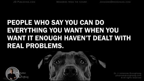 People who say you can do everything you want when you want it enough haven’t dealt with real problems.